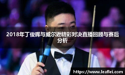 2018年丁俊晖与威尔逊精彩对决直播回顾与赛后分析