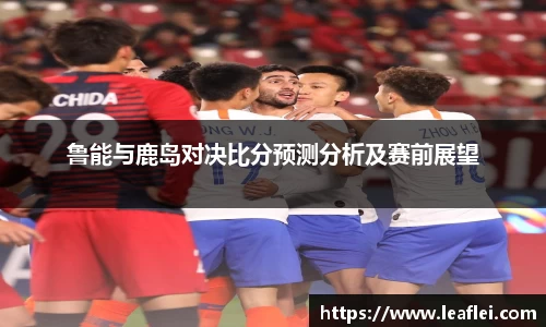 鲁能与鹿岛对决比分预测分析及赛前展望